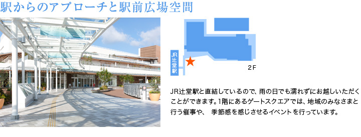 駅からのアプローチと駅前広場空間　JR辻堂駅と直結しているので、雨の日でも濡れずにお越しいただくことができます。1階にあるゲートスクエアでは、地域のみなさまと行う催事や、 季節感を感じさせるイベントを行っています。