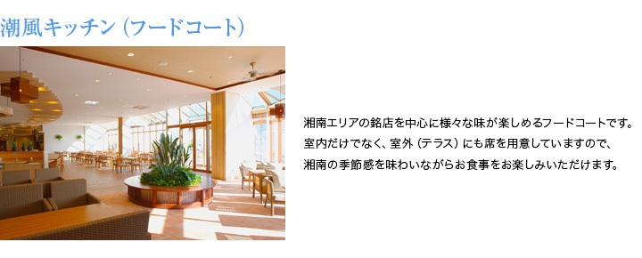 潮風キッチン（フードコート）　湘南エリアの銘店を中心に様々な味が楽しめるフードコートです。室内だけでなく、室外（テラス）にも席を用意していますので、湘南の季節感を味わいながらお食事をお楽しみいただけます。