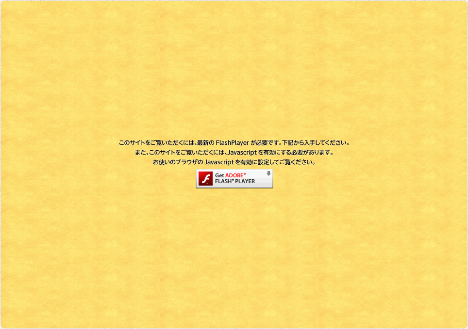 このサイトをご覧いただくには、最新のFlashPlayerが必要です。下記から入手してください。また、このサイトをご覧いただくには、Javascriptを有効にする必要があります。お使いのブラウザのJavascriptを有効に設定してご覧ください。